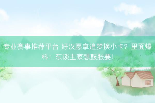 专业赛事推荐平台 好汉愿拿追梦换小卡？里面爆料：东谈主家想鼓胀要！