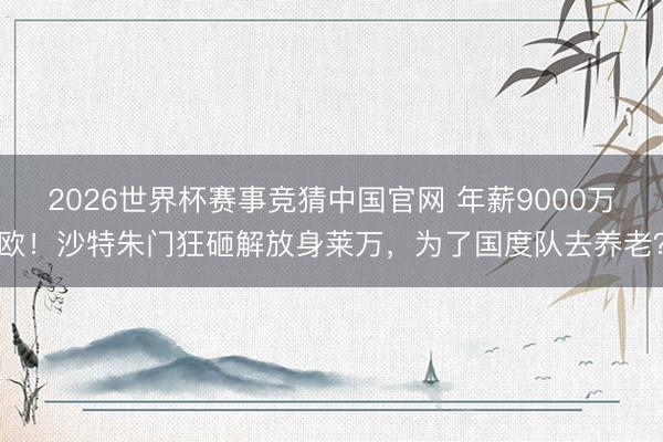 2026世界杯赛事竞猜中国官网 年薪9000万欧！沙特朱门狂砸解放身莱万，为了国度队去养老？