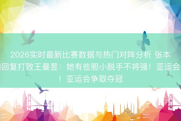 2026实时最新比赛数据与热门对阵分析 张本好意思和回复打败王曼昱：她有些胆小脱手不将强！亚运会争取夺冠