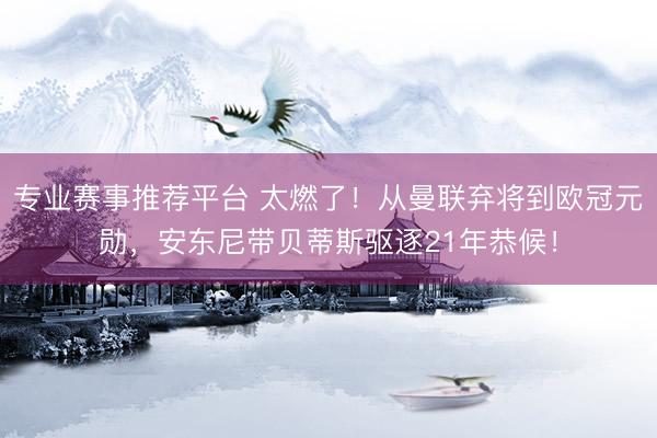 专业赛事推荐平台 太燃了！从曼联弃将到欧冠元勋，安东尼带贝蒂斯驱逐21年恭候！