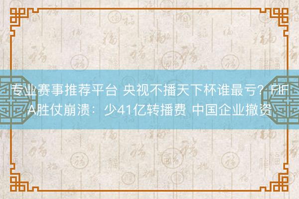 专业赛事推荐平台 央视不播天下杯谁最亏？FIFA胜仗崩溃：少41亿转播费 中国企业撤资
