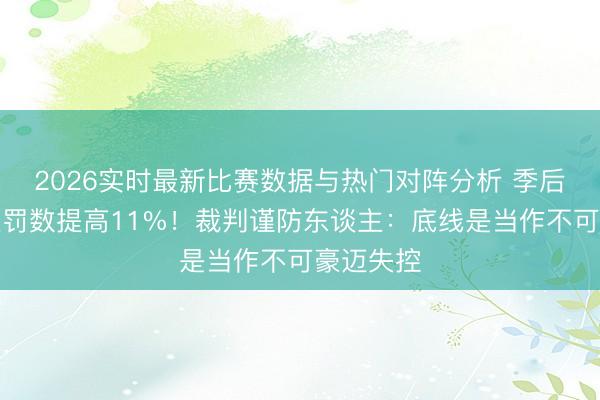 2026实时最新比赛数据与热门对阵分析 季后赛犯规吹罚数提高11%!裁判谨防东谈主:底线是当作不可豪迈失控