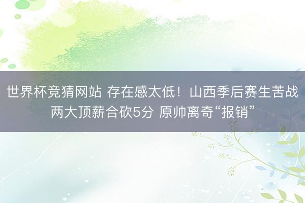 世界杯竞猜网站 存在感太低!山西季后赛生苦战两大顶薪合砍5分 原帅离奇“报销”