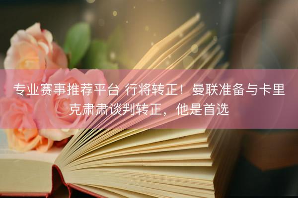专业赛事推荐平台 行将转正！曼联准备与卡里克肃肃谈判转正，他是首选
