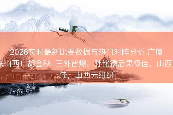 2026实时最新比赛数据与热门对阵分析 广厦G3淘汰山西!胡金秋+三外皆爆,孙铭徽后果极佳,山西无组织