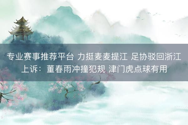 专业赛事推荐平台 力挺麦麦提江 足协驳回浙江上诉:董春雨冲撞犯规 津门虎点球有用