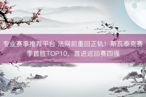 专业赛事推荐平台 法网前重回正轨！斯瓦泰克赛季首胜TOP10，首进巡回赛四强