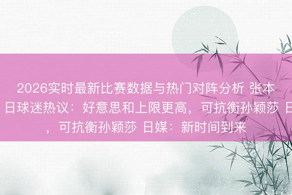 2026实时最新比赛数据与热门对阵分析 张本兄妹同宇宙前3！日球迷热议：好意思和上限更高，可抗衡孙颖莎 日媒：新时间到来