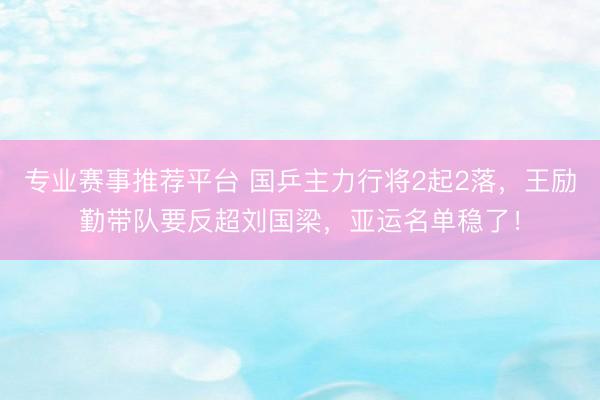 专业赛事推荐平台 国乒主力行将2起2落,王励勤带队要反超刘国梁,亚运名单稳了!