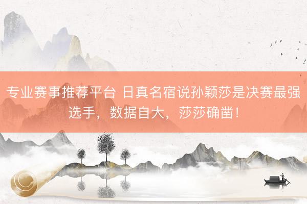 专业赛事推荐平台 日真名宿说孙颖莎是决赛最强选手，数据自大，莎莎确凿！