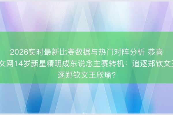 2026实时最新比赛数据与热门对阵分析 恭喜！中国女网14岁新星精明成东说念主赛转机：追逐郑钦文王欣瑜？