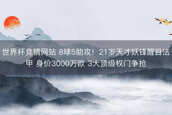 世界杯竞猜网站 8球5助攻！21岁天才妖锋醒目法甲 身价3000万欧 3大顶级权门争抢