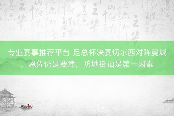 专业赛事推荐平台 足总杯决赛切尔西对阵曼城，恩佐仍是要津，防地褂讪是第一因素