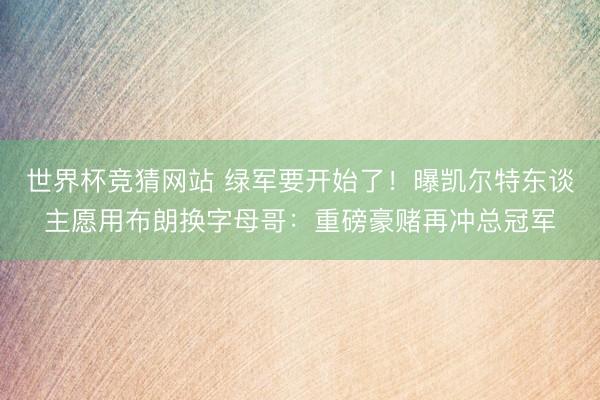 世界杯竞猜网站 绿军要开始了！曝凯尔特东谈主愿用布朗换字母哥：重磅豪赌再冲总冠军