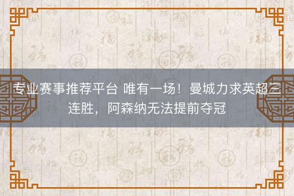 专业赛事推荐平台 唯有一场！曼城力求英超三连胜，阿森纳无法提前夺冠