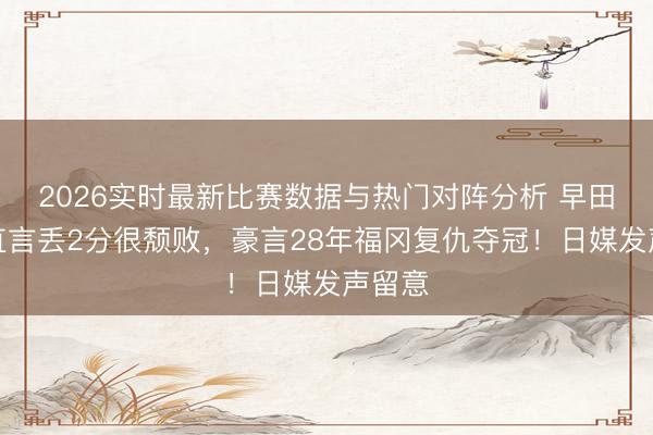 2026实时最新比赛数据与热门对阵分析 早田希娜直言丢2分很颓败，豪言28年福冈复仇夺冠！日媒发声留意