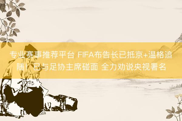 专业赛事推荐平台 FIFA布告长已抵京+温格追随！已与足协主席碰面 全力劝说央视署名