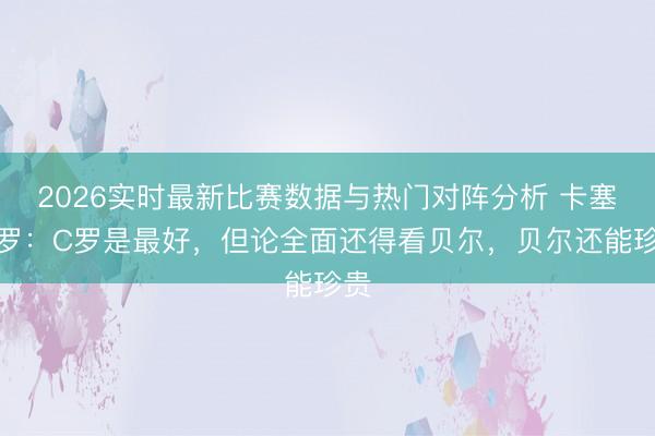 2026实时最新比赛数据与热门对阵分析 卡塞米罗：C罗是最好，但论全面还得看贝尔，贝尔还能珍贵