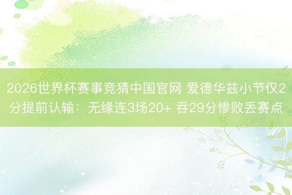 2026世界杯赛事竞猜中国官网 爱德华兹小节仅2分提前认输：无缘连3场20+ 吞29分惨败丢赛点