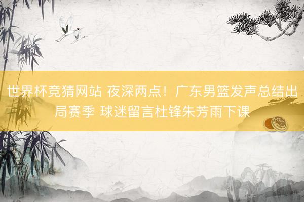 世界杯竞猜网站 夜深两点！广东男篮发声总结出局赛季 球迷留言杜锋朱芳雨下课