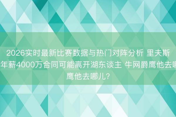 2026实时最新比赛数据与热门对阵分析 里夫斯条款年薪4000万合同可能离开湖东谈主 牛网爵鹰他去哪儿？