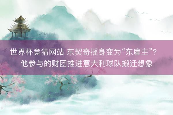 世界杯竞猜网站 东契奇摇身变为“东雇主”？ 他参与的财团推进意大利球队搬迁想象