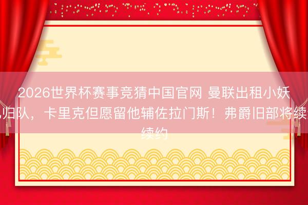 2026世界杯赛事竞猜中国官网 曼联出租小妖已归队，卡里克但愿留他辅佐拉门斯！弗爵旧部将续约