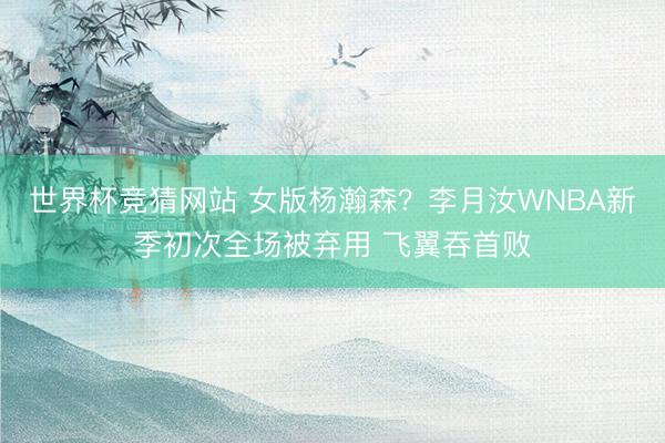 世界杯竞猜网站 女版杨瀚森？李月汝WNBA新季初次全场被弃用 飞翼吞首败