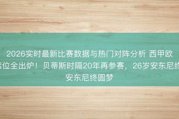 2026实时最新比赛数据与热门对阵分析 西甲欧冠5席位全出炉！贝蒂斯时隔20年再参赛，26岁安东尼终圆梦