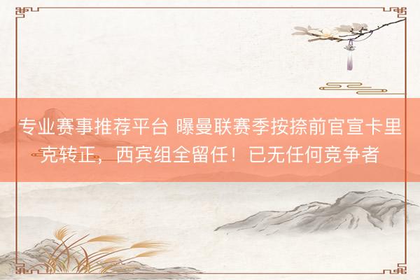 专业赛事推荐平台 曝曼联赛季按捺前官宣卡里克转正，西宾组全留任！已无任何竞争者