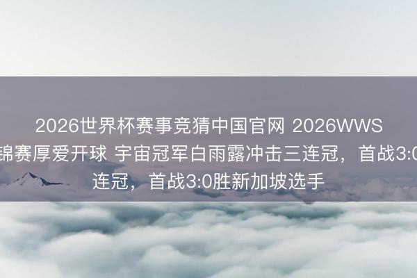 2026世界杯赛事竞猜中国官网 2026WWS女子斯诺克世锦赛厚爱开球 宇宙冠军白雨露冲击三连冠,首战3:0胜新加坡选手