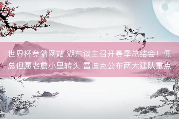世界杯竞猜网站 湖东谈主召开赛季总结会！佩总但愿老詹小里转头 雷迪克公布两大建队重点