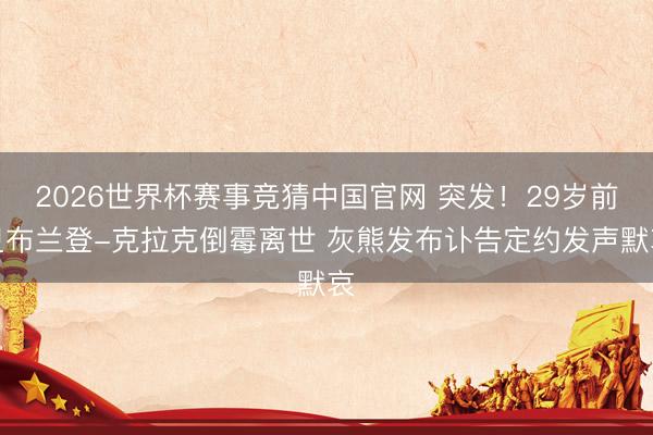 2026世界杯赛事竞猜中国官网 突发！29岁前卫布兰登-克拉克倒霉离世 灰熊发布讣告定约发声默哀