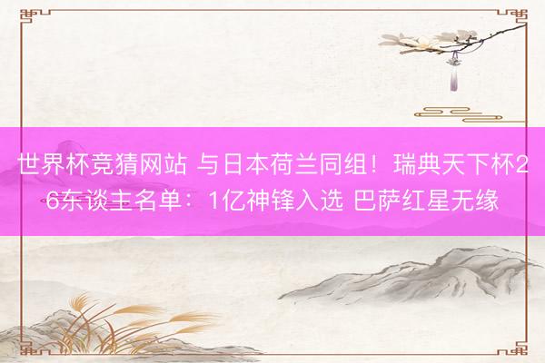 世界杯竞猜网站 与日本荷兰同组！瑞典天下杯26东谈主名单：1亿神锋入选 巴萨红星无缘
