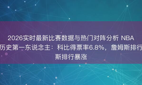 2026实时最新比赛数据与热门对阵分析 NBA票选历史第一东说念主：科比得票率6.8%，詹姆斯排行暴涨