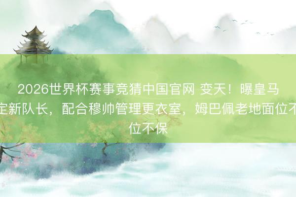 2026世界杯赛事竞猜中国官网 变天！曝皇马敲定新队长，配合穆帅管理更衣室，姆巴佩老地面位不保
