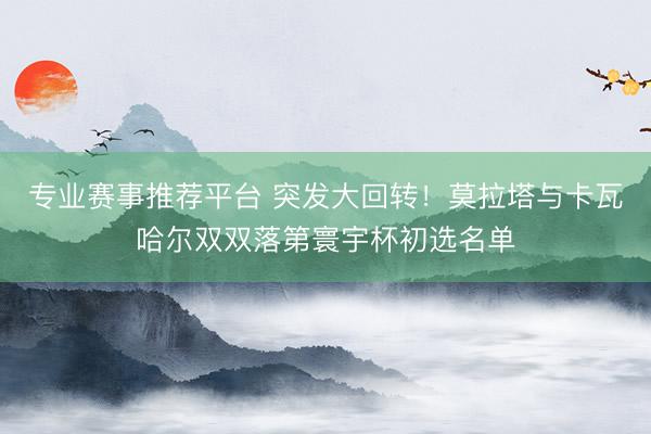 专业赛事推荐平台 突发大回转！莫拉塔与卡瓦哈尔双双落第寰宇杯初选名单