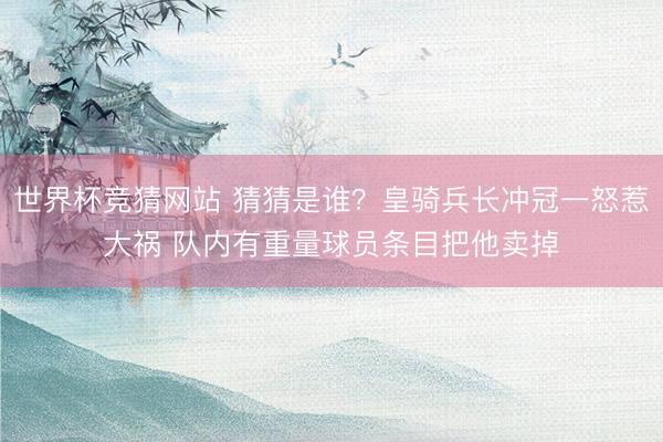 世界杯竞猜网站 猜猜是谁？皇骑兵长冲冠一怒惹大祸 队内有重量球员条目把他卖掉