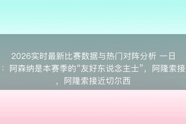 2026实时最新比赛数据与热门对阵分析 一日英超动向：阿森纳是本赛季的“友好东说念主士”，阿隆索接近切尔西