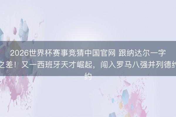 2026世界杯赛事竞猜中国官网 跟纳达尔一字之差！又一西班牙天才崛起，闯入罗马八强并列德约