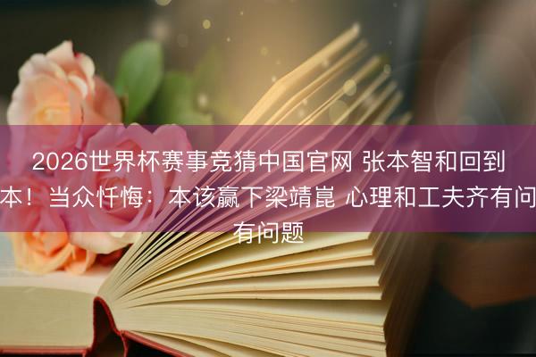 2026世界杯赛事竞猜中国官网 张本智和回到日本！当众忏悔：本该赢下梁靖崑 心理和工夫齐有问题