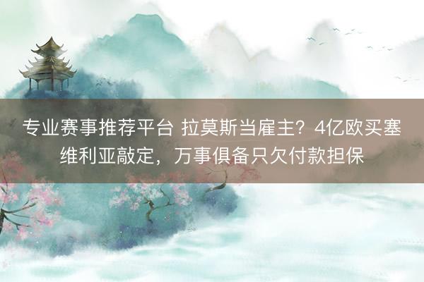 专业赛事推荐平台 拉莫斯当雇主？4亿欧买塞维利亚敲定，万事俱备只欠付款担保