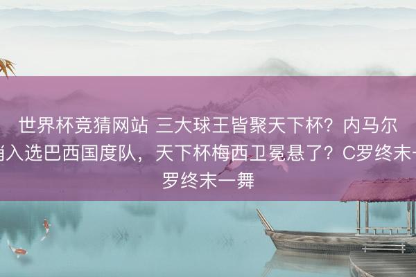 世界杯竞猜网站 三大球王皆聚天下杯？内马尔压哨入选巴西国度队，天下杯梅西卫冕悬了？C罗终末一舞