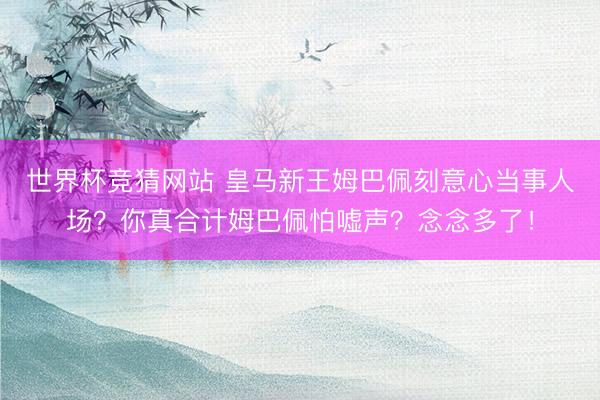 世界杯竞猜网站 皇马新王姆巴佩刻意心当事人场？你真合计姆巴佩怕嘘声？念念多了！