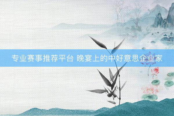 专业赛事推荐平台 晚宴上的中好意思企业家