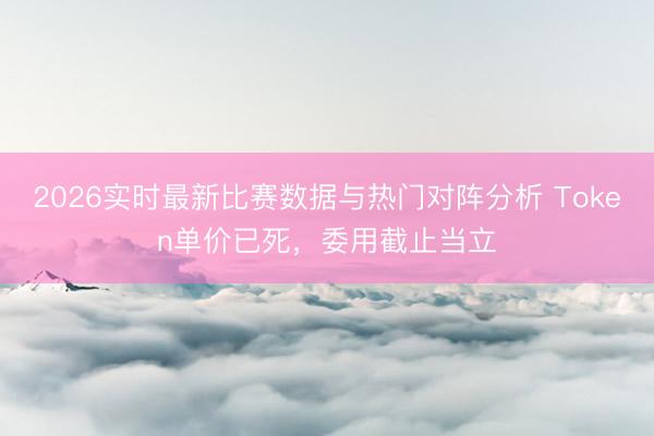 2026实时最新比赛数据与热门对阵分析 Token单价已死，委用截止当立