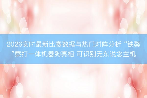 2026实时最新比赛数据与热门对阵分析 “铁獒”察打一体机器狗亮相 可识别无东说念主机