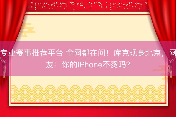 专业赛事推荐平台 全网都在问！库克现身北京，网友：你的iPhone不烫吗？
