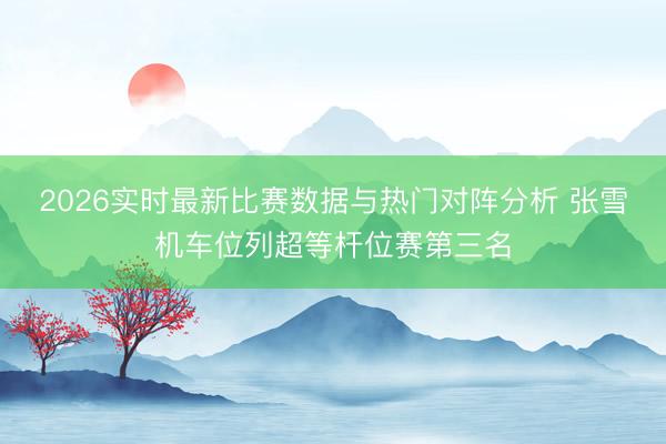 2026实时最新比赛数据与热门对阵分析 张雪机车位列超等杆位赛第三名