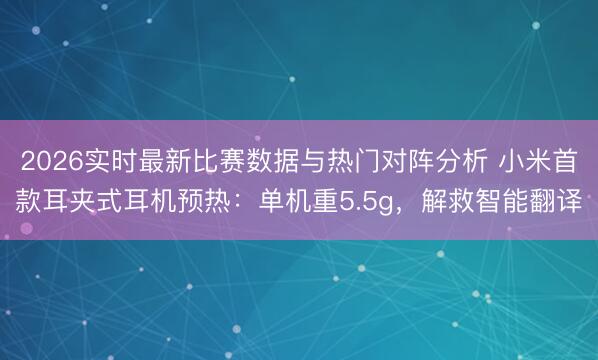 2026实时最新比赛数据与热门对阵分析 小米首款耳夹式耳机预热：单机重5.5g，解救智能翻译